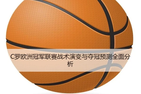 C罗欧洲冠军联赛战术演变与夺冠预测全面分析